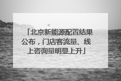 北京新能源配置结果公布，门店客流量、线上咨询量明显上升
