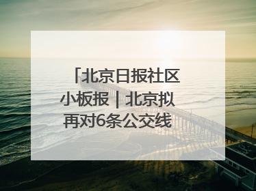 北京日报社区小板报｜北京拟再对6条公交线路优化调整