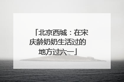 北京西城：在宋庆龄奶奶生活过的地方过六一
