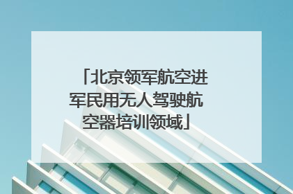 北京领军航空进军民用无人驾驶航空器培训领域