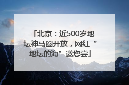 北京：近500岁地坛神马圈开放，网红“地坛的海”邀您尝