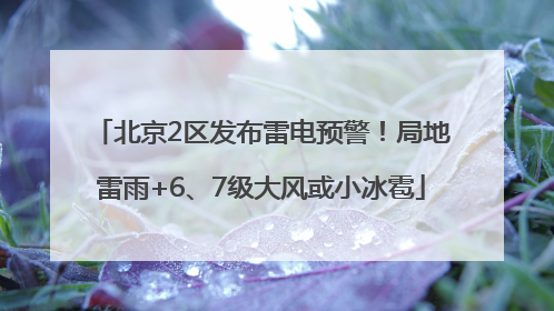 北京2区发布雷电预警！局地雷雨+6、7级大风或小冰雹