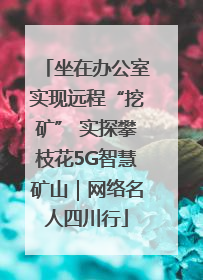 坐在办公室实现远程“挖矿” 实探攀枝花5G智慧矿山｜网络名人四川行
