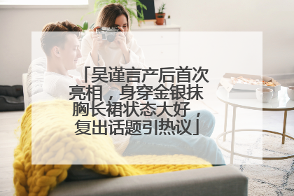 吴谨言产后首次亮相，身穿金银抹胸长裙状态大好，复出话题引热议