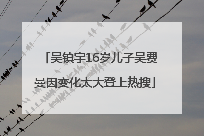 吴镇宇16岁儿子吴费曼因变化太大登上热搜
