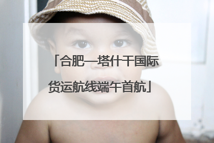 合肥—塔什干国际货运航线端午首航