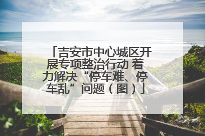 吉安市中心城区开展专项整治行动 着力解决“停车难、停车乱”问题（图）