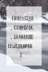 同台竞技，以赛促优，这场技能比武真硬核