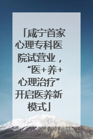 咸宁首家心理专科医院试营业，“医+养+心理治疗”开启医养新模式