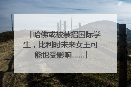 哈佛或被禁招国际学生，比利时未来女王可能也受影响……