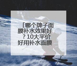 哪个牌子面膜补水效果好？10大平价好用补水面膜，肌肤水润透亮