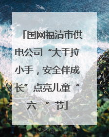国网福清市供电公司“大手拉小手，安全伴成长”点亮儿童“六一”节