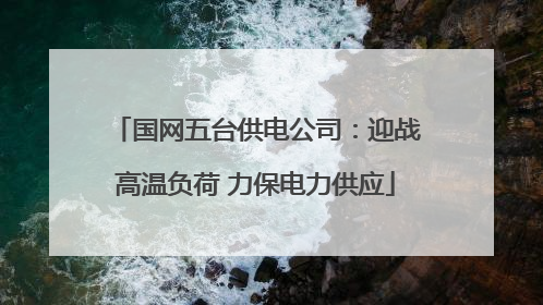 国网五台供电公司：迎战高温负荷 力保电力供应