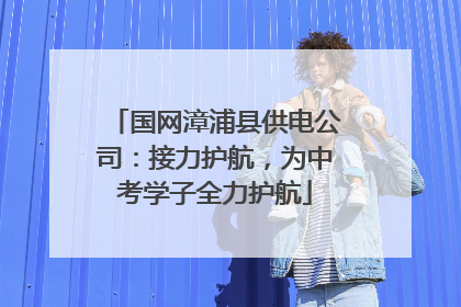 国网漳浦县供电公司：接力护航，为中考学子全力护航