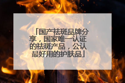 国产祛斑品牌分享，国家唯一认证的祛斑产品，公认最好用的护肤品