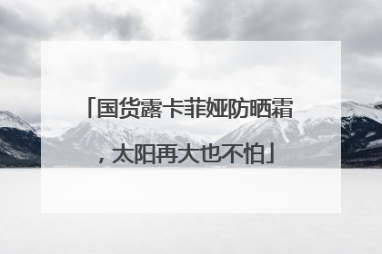 国货露卡菲娅防晒霜，太阳再大也不怕