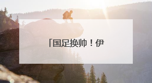 国足换帅！伊万下，他上