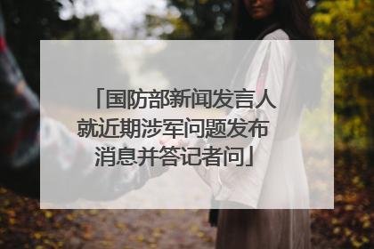 国防部新闻发言人就近期涉军问题发布消息并答记者问