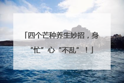 四个芒种养生妙招，身“忙”心“不乱”！