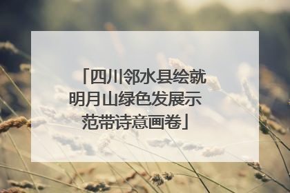 四川邻水县绘就明月山绿色发展示范带诗意画卷