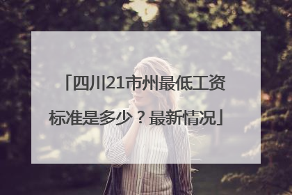 四川21市州最低工资标准是多少？最新情况