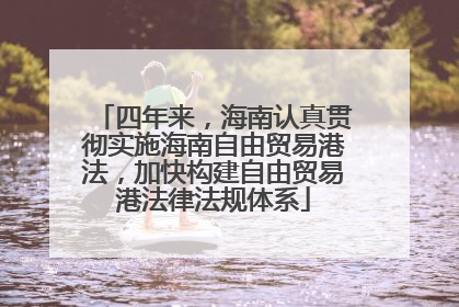 四年来，海南认真贯彻实施海南自由贸易港法，加快构建自由贸易港法律法规体系