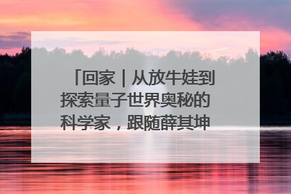 回家｜从放牛娃到探索量子世界奥秘的科学家，跟随薛其坤重访梦想起点
