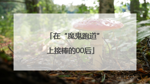在“魔鬼跑道”上接棒的00后