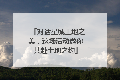 对话星城土地之美，这场活动邀你共赴土地之约