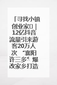 寻找小镇创业家㊱｜12亿抖音流量引来游客20万人次 “襄阳许三多”爆改家乡打造网红村