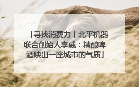 寻找消费力丨北平机器联合创始人李威：精酿啤酒映出一座城市的气质