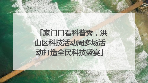 家门口看科普秀，洪山区科技活动周多场活动打造全民科技盛宴