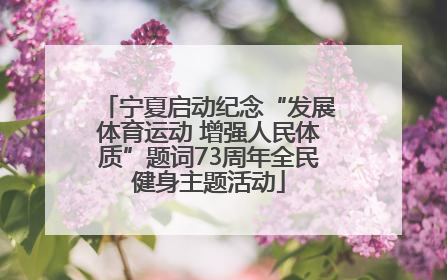 宁夏启动纪念“发展体育运动 增强人民体质”题词73周年全民健身主题活动