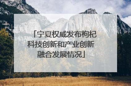 宁夏权威发布枸杞科技创新和产业创新融合发展情况