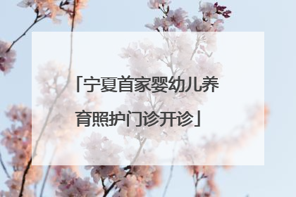 宁夏首家婴幼儿养育照护门诊开诊