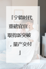 宁德时代重磅官宣：取得新突破，量产交付
