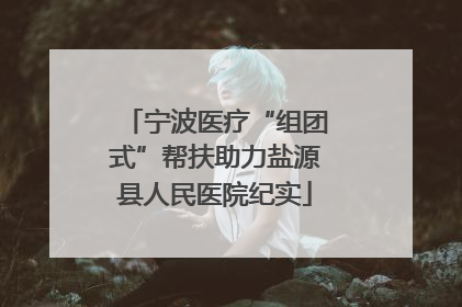 宁波医疗“组团式”帮扶助力盐源县人民医院纪实