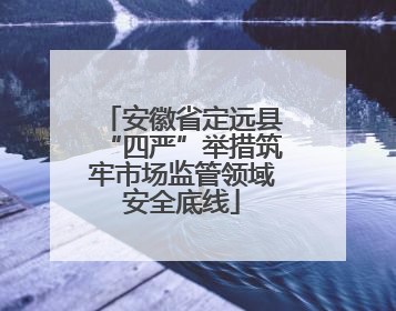 安徽省定远县“四严”举措筑牢市场监管领域安全底线