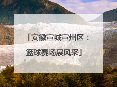 安徽宣城宣州区：篮球赛场展风采