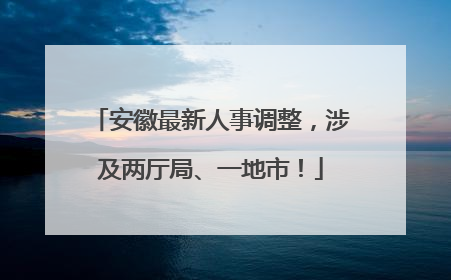 安徽最新人事调整，涉及两厅局、一地市！