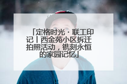 定格时光・联工印记丨西金苑小区拆迁拍照活动，镌刻永恒的家园记忆