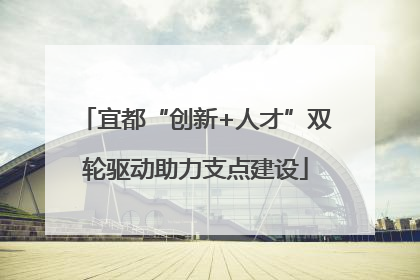 宜都“创新+人才”双轮驱动助力支点建设