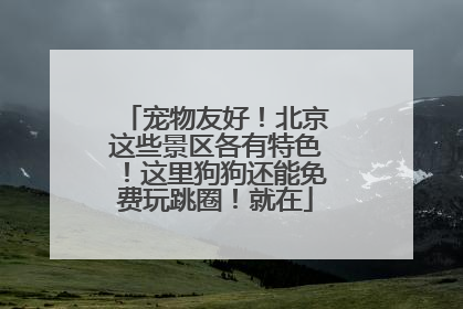 宠物友好！北京这些景区各有特色！这里狗狗还能免费玩跳圈！就在