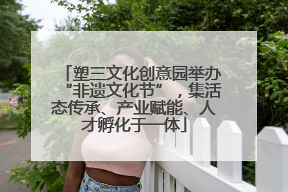 塑三文化创意园举办“非遗文化节”，集活态传承、产业赋能、人才孵化于一体