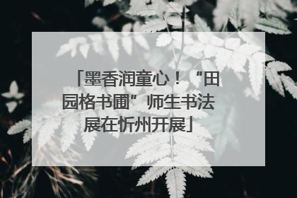 墨香润童心！“田园格书圃”师生书法展在忻州开展