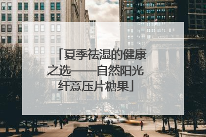 夏季祛湿的健康之选——自然阳光纤薏压片糖果