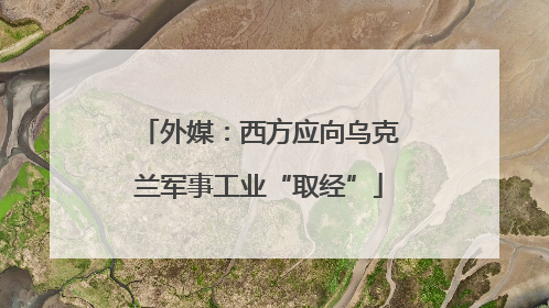 外媒：西方应向乌克兰军事工业“取经”