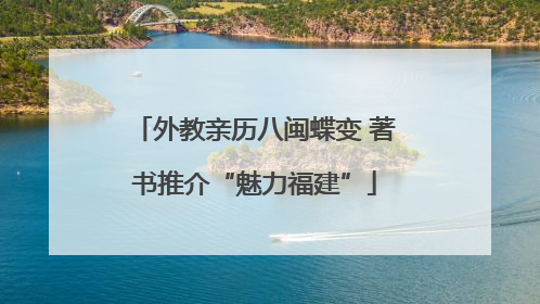 外教亲历八闽蝶变 著书推介“魅力福建”