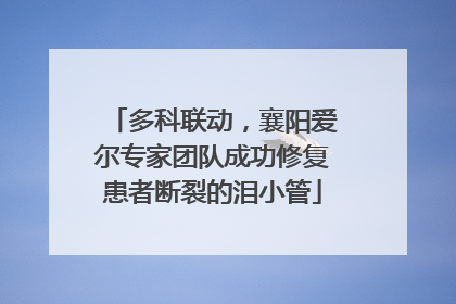 多科联动，襄阳爱尔专家团队成功修复患者断裂的泪小管