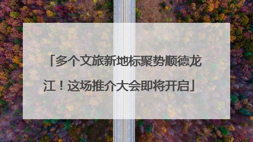 多个文旅新地标聚势顺德龙江！这场推介大会即将开启
